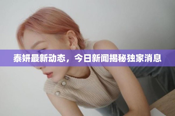 泰妍最新动态，今日新闻揭秘独家消息