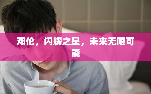 邓伦，闪耀之星，未来无限可能