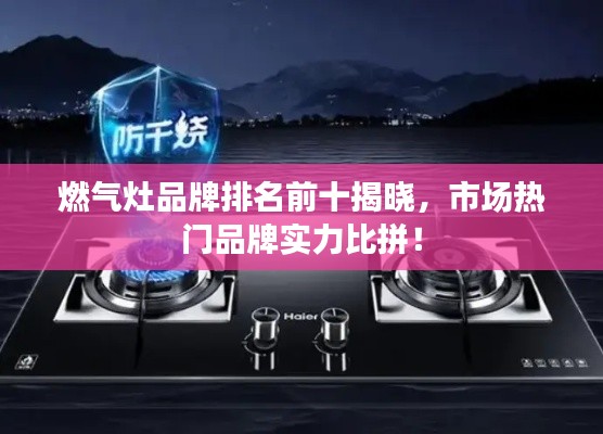 燃气灶品牌排名前十揭晓，市场热门品牌实力比拼！