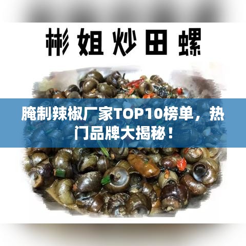 腌制辣椒厂家TOP10榜单，热门品牌大揭秘！