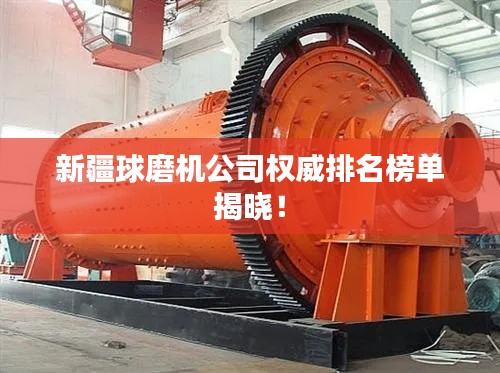 新疆球磨机公司权威排名榜单揭晓！
