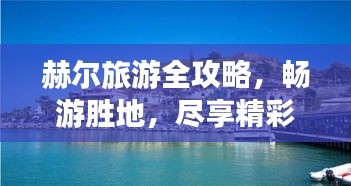 赫尔旅游全攻略，畅游胜地，尽享精彩之旅！