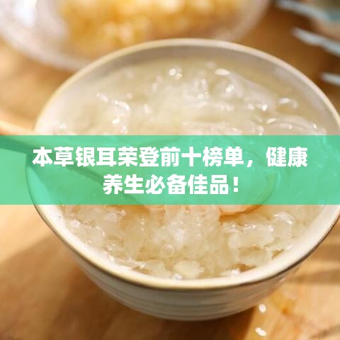 本草银耳荣登前十榜单，健康养生必备佳品！