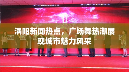 涡阳新闻热点，广场舞热潮展现城市魅力风采
