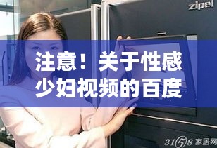注意！关于性感少妇视频的百度搜索，你需要知道这些上网须知和理性分析！