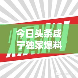 今日头条咸宁独家爆料，最新消息一览