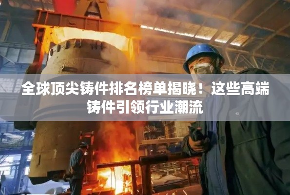 全球顶尖铸件排名榜单揭晓！这些高端铸件引领行业潮流