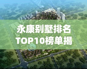 永康别墅排名TOP10榜单揭晓，城市精英居住首选解读