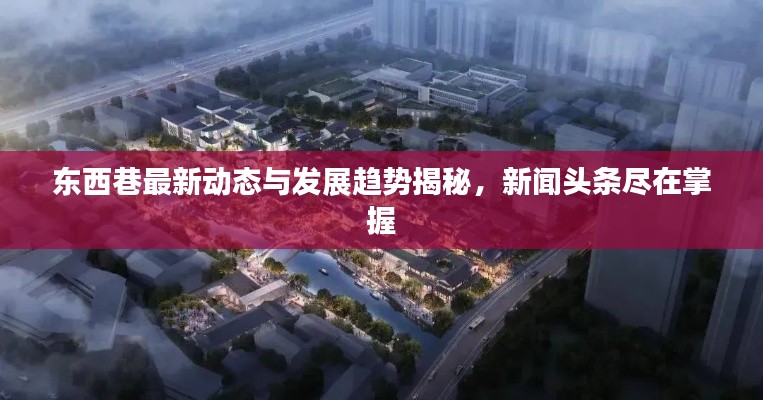 东西巷最新动态与发展趋势揭秘，新闻头条尽在掌握