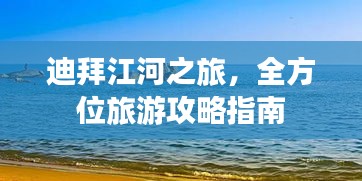 迪拜江河之旅，全方位旅游攻略指南
