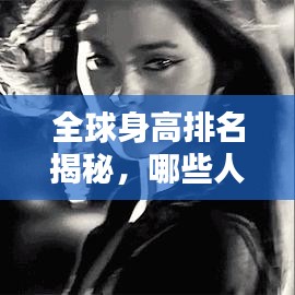 全球身高排名揭秘，哪些人种占据榜首？