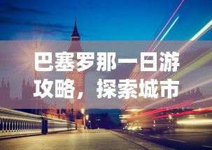巴塞罗那一日游攻略，探索城市魅力！