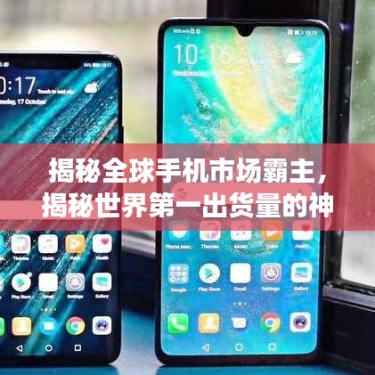 揭秘全球手机市场霸主，揭秘世界第一出货量的神秘面纱