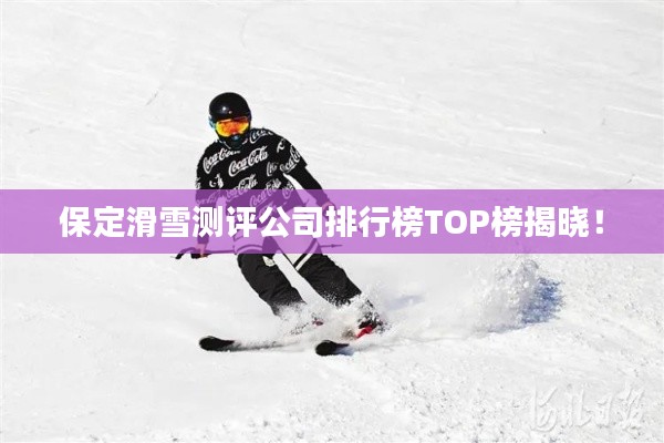 保定滑雪测评公司排行榜TOP榜揭晓！