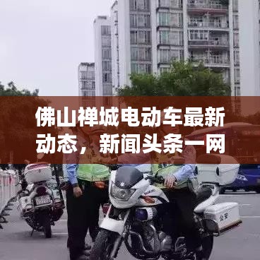 佛山禅城电动车最新动态，新闻头条一网打尽