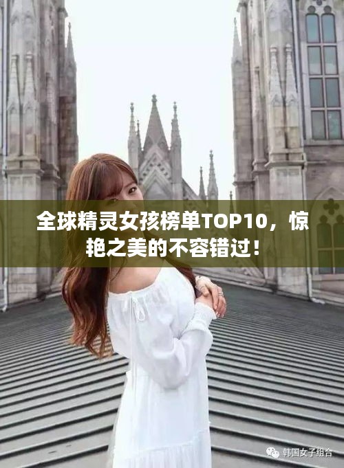 全球精灵女孩榜单TOP10，惊艳之美的不容错过！