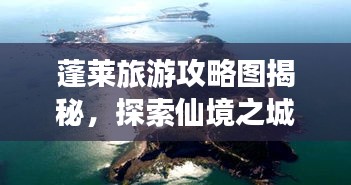 蓬莱旅游攻略图揭秘，探索仙境之城的神秘魅力