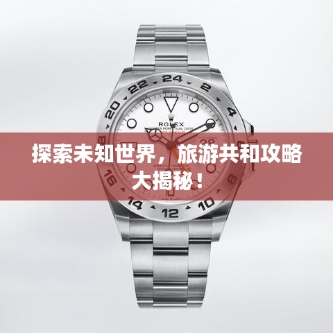 探索未知世界，旅游共和攻略大揭秘！