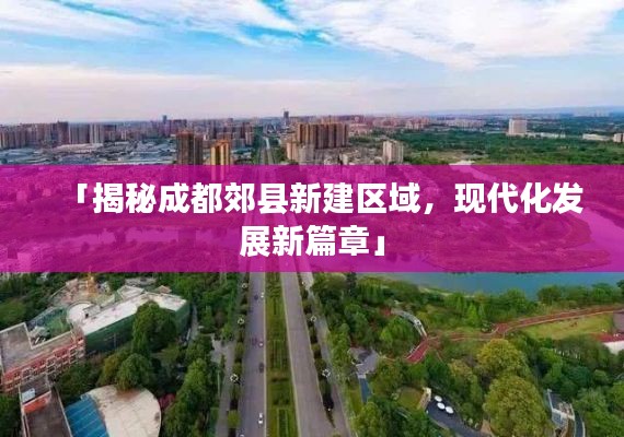 「揭秘成都郊县新建区域，现代化发展新篇章」
