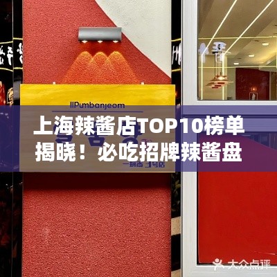 上海辣酱店TOP10榜单揭晓！必吃招牌辣酱盘点