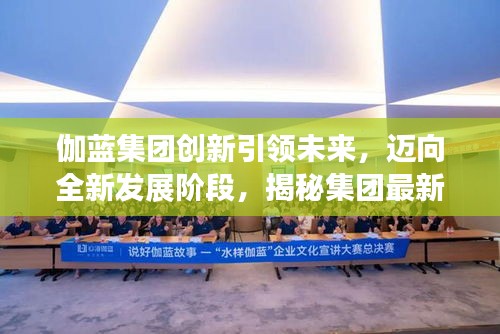 伽蓝集团创新引领未来，迈向全新发展阶段，揭秘集团最新动态与成就