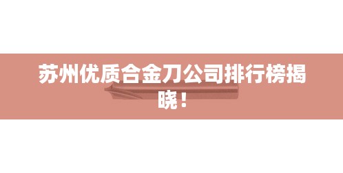 苏州优质合金刀公司排行榜揭晓！