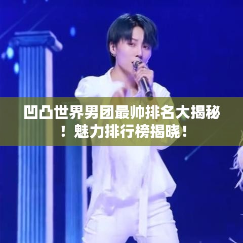 凹凸世界男团最帅排名大揭秘！魅力排行榜揭晓！
