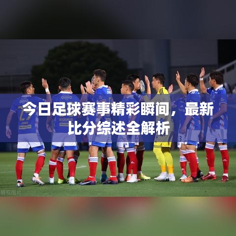 今日足球赛事精彩瞬间，最新比分综述全解析