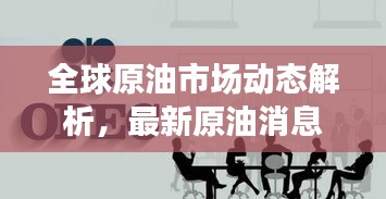 全球原油市场动态解析，最新原油消息一览布