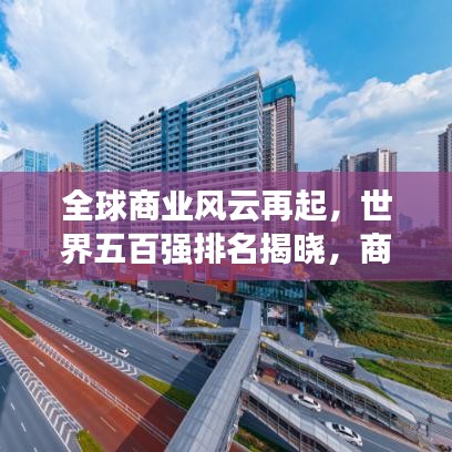 全球商业风云再起，世界五百强排名揭晓，商业格局新变化揭秘