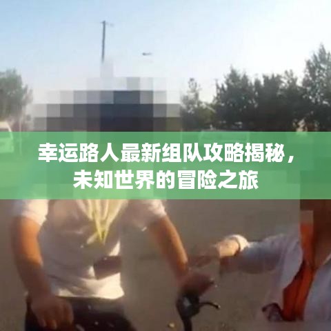 幸运路人最新组队攻略揭秘，未知世界的冒险之旅