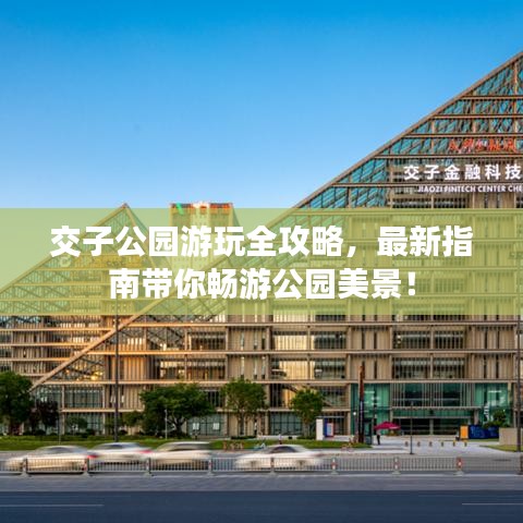 交子公园游玩全攻略，最新指南带你畅游公园美景！
