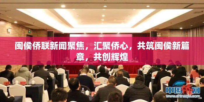 闽侯侨联新闻聚焦，汇聚侨心，共筑闽侯新篇章，共创辉煌