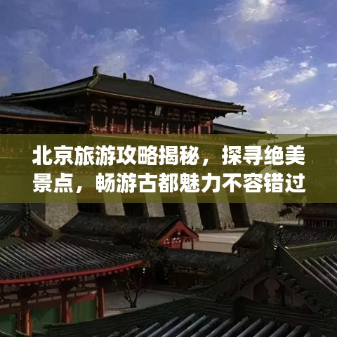 北京旅游攻略揭秘，探寻绝美景点，畅游古都魅力不容错过！