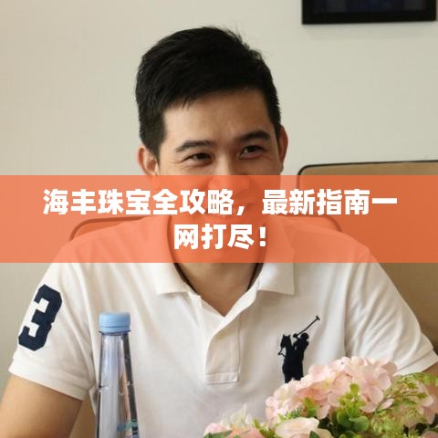 海丰珠宝全攻略，最新指南一网打尽！