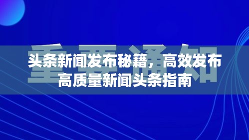 头条新闻发布秘籍，高效发布高质量新闻头条指南