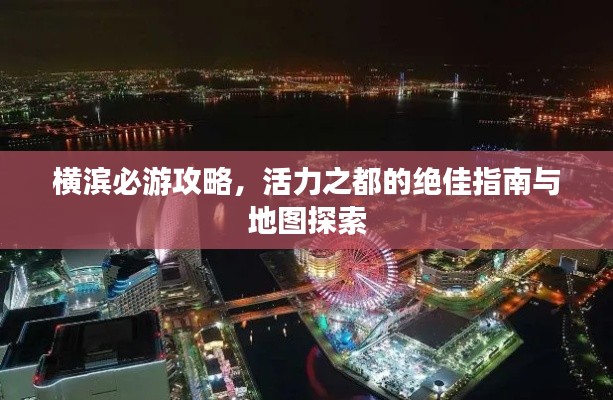 横滨必游攻略，活力之都的绝佳指南与地图探索