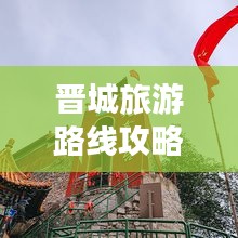 晋城旅游路线攻略大揭秘，古韵多彩之旅，最新攻略尽享旅程！