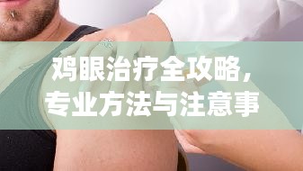 鸡眼治疗全攻略，专业方法与注意事项一网打尽！