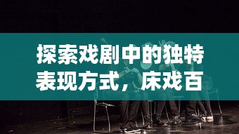 探索戏剧中的独特表现方式，床戏百度一览