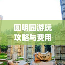 圆明园游玩攻略与费用揭秘