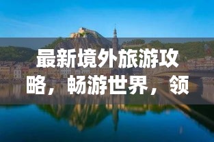 最新境外旅游攻略，畅游世界，领略异域风情之美