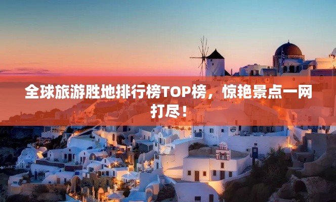 全球旅游胜地排行榜TOP榜，惊艳景点一网打尽！