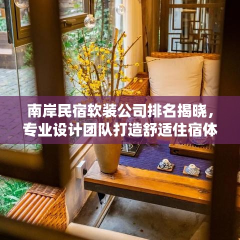 南岸民宿软装公司排名揭晓，专业设计团队打造舒适住宿体验！