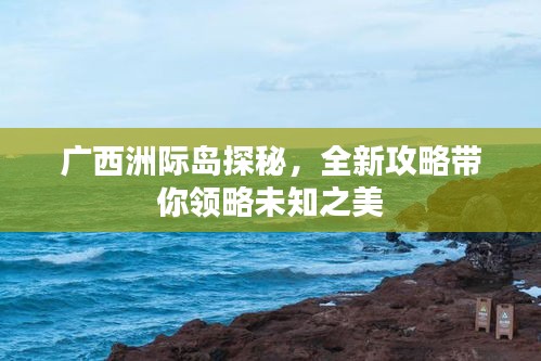 广西洲际岛探秘，全新攻略带你领略未知之美