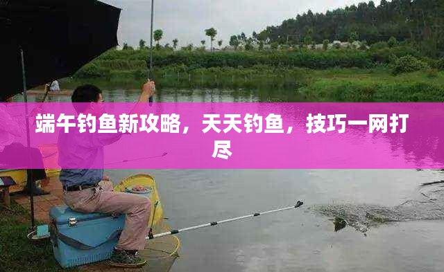 端午钓鱼新攻略，天天钓鱼，技巧一网打尽