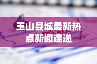 玉山县城最新热点新闻速递
