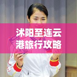 沭阳至连云港旅行攻略，必游景点与精彩体验！
