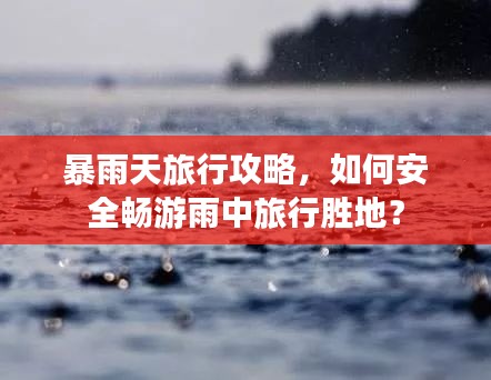 暴雨天旅行攻略，如何安全畅游雨中旅行胜地？
