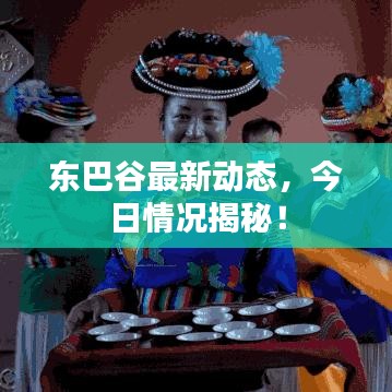 东巴谷最新动态，今日情况揭秘！